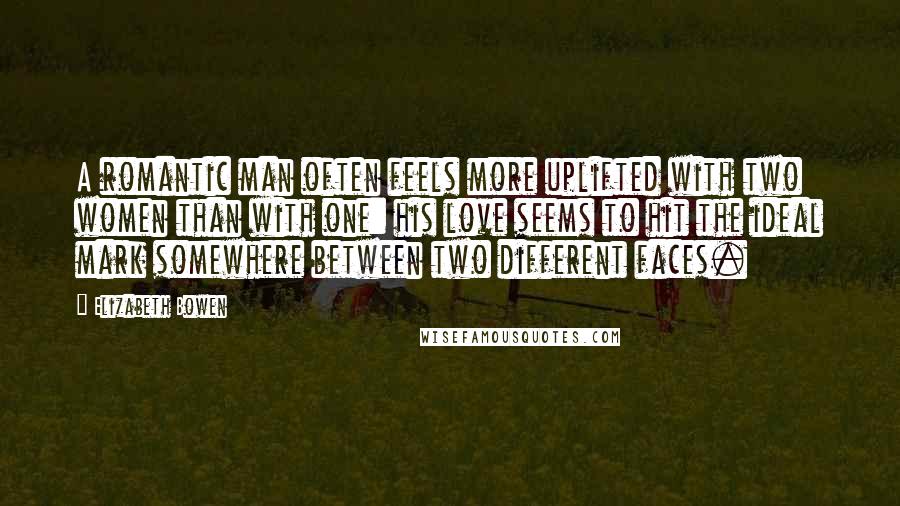 Elizabeth Bowen Quotes: A romantic man often feels more uplifted with two women than with one: his love seems to hit the ideal mark somewhere between two different faces.