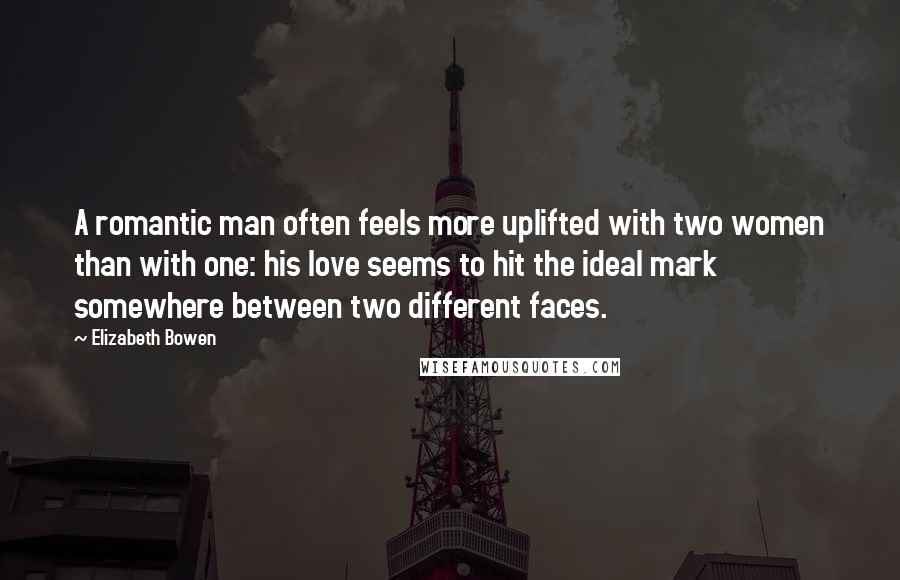 Elizabeth Bowen Quotes: A romantic man often feels more uplifted with two women than with one: his love seems to hit the ideal mark somewhere between two different faces.