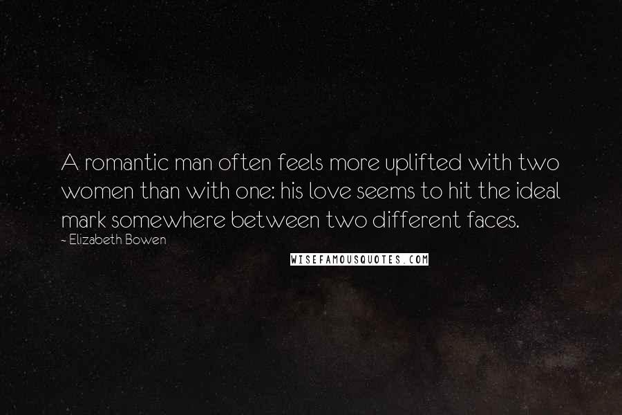 Elizabeth Bowen Quotes: A romantic man often feels more uplifted with two women than with one: his love seems to hit the ideal mark somewhere between two different faces.