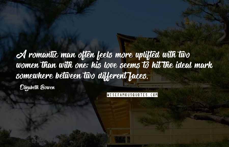 Elizabeth Bowen Quotes: A romantic man often feels more uplifted with two women than with one: his love seems to hit the ideal mark somewhere between two different faces.