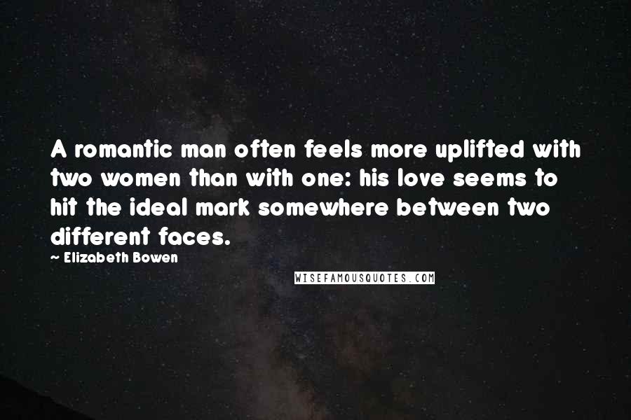 Elizabeth Bowen Quotes: A romantic man often feels more uplifted with two women than with one: his love seems to hit the ideal mark somewhere between two different faces.