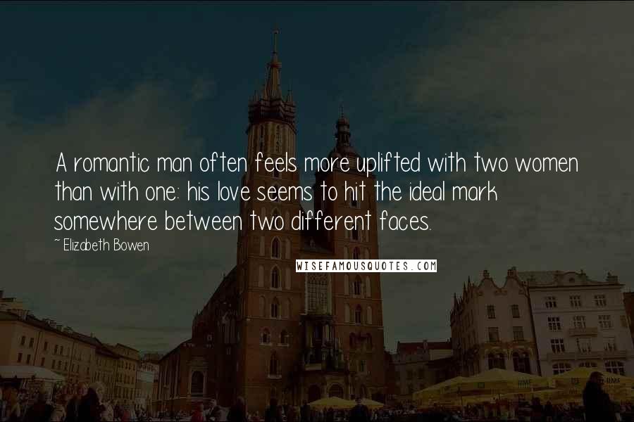 Elizabeth Bowen Quotes: A romantic man often feels more uplifted with two women than with one: his love seems to hit the ideal mark somewhere between two different faces.