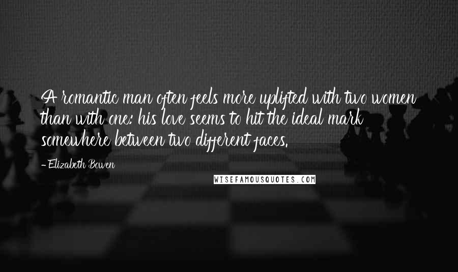 Elizabeth Bowen Quotes: A romantic man often feels more uplifted with two women than with one: his love seems to hit the ideal mark somewhere between two different faces.