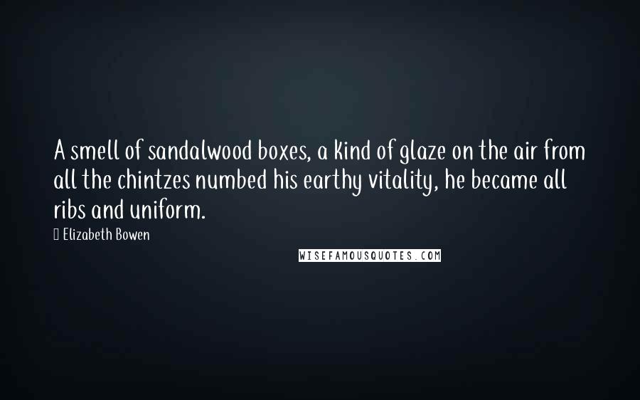 Elizabeth Bowen Quotes: A smell of sandalwood boxes, a kind of glaze on the air from all the chintzes numbed his earthy vitality, he became all ribs and uniform.