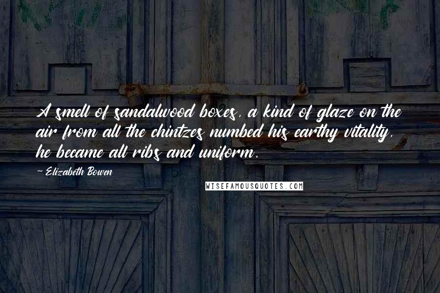 Elizabeth Bowen Quotes: A smell of sandalwood boxes, a kind of glaze on the air from all the chintzes numbed his earthy vitality, he became all ribs and uniform.