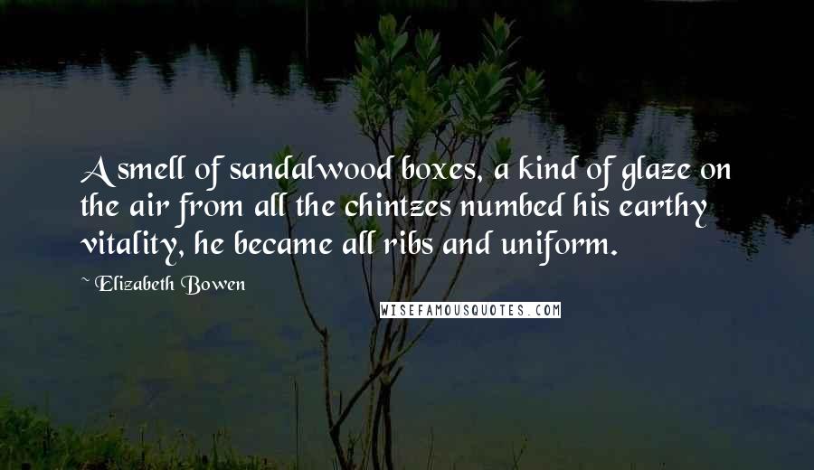 Elizabeth Bowen Quotes: A smell of sandalwood boxes, a kind of glaze on the air from all the chintzes numbed his earthy vitality, he became all ribs and uniform.