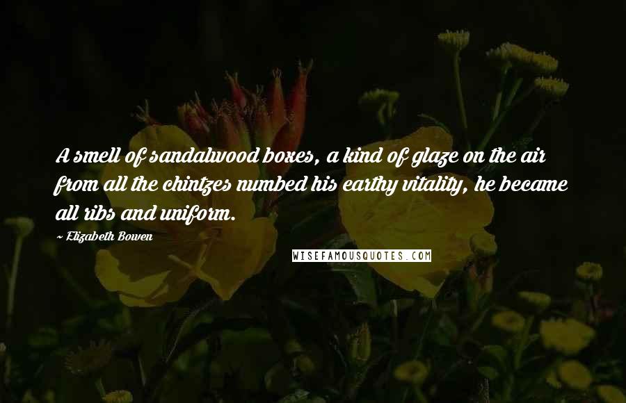 Elizabeth Bowen Quotes: A smell of sandalwood boxes, a kind of glaze on the air from all the chintzes numbed his earthy vitality, he became all ribs and uniform.