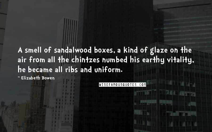 Elizabeth Bowen Quotes: A smell of sandalwood boxes, a kind of glaze on the air from all the chintzes numbed his earthy vitality, he became all ribs and uniform.