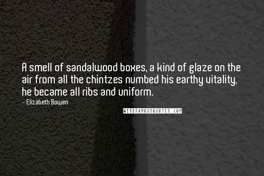 Elizabeth Bowen Quotes: A smell of sandalwood boxes, a kind of glaze on the air from all the chintzes numbed his earthy vitality, he became all ribs and uniform.