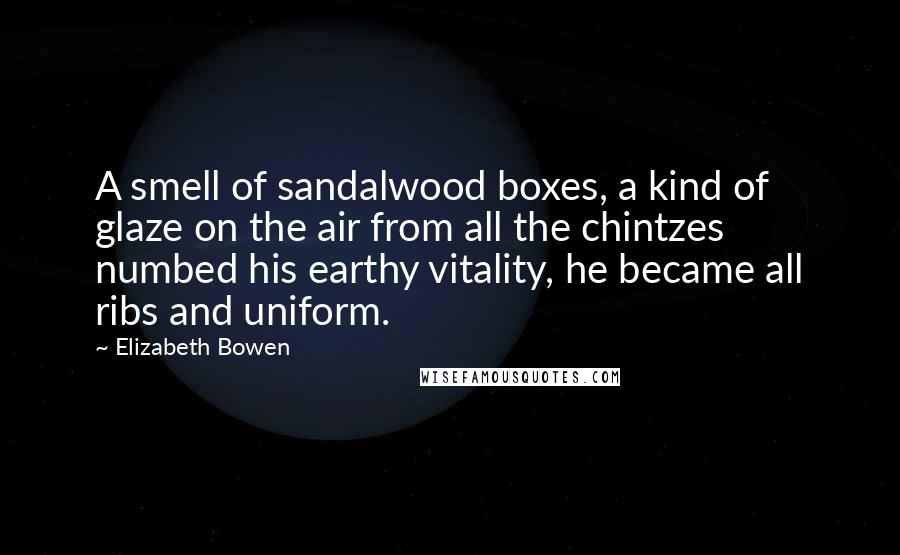 Elizabeth Bowen Quotes: A smell of sandalwood boxes, a kind of glaze on the air from all the chintzes numbed his earthy vitality, he became all ribs and uniform.