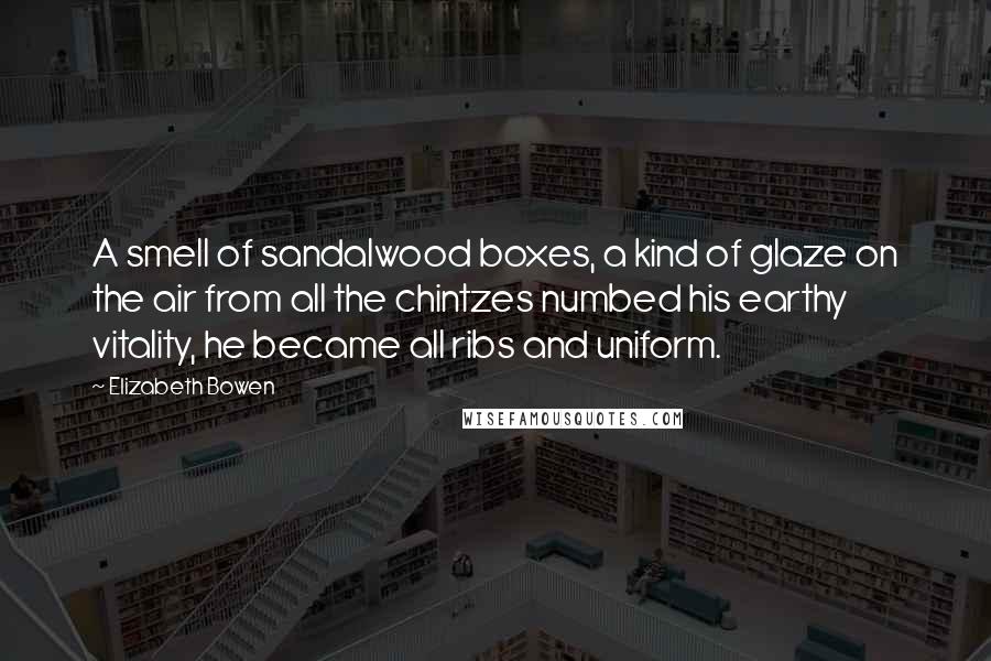 Elizabeth Bowen Quotes: A smell of sandalwood boxes, a kind of glaze on the air from all the chintzes numbed his earthy vitality, he became all ribs and uniform.