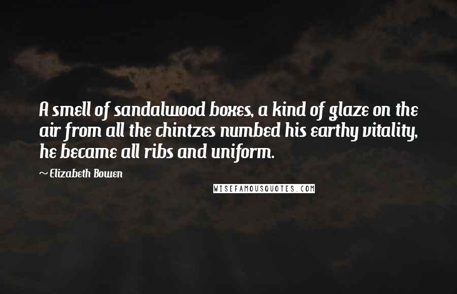 Elizabeth Bowen Quotes: A smell of sandalwood boxes, a kind of glaze on the air from all the chintzes numbed his earthy vitality, he became all ribs and uniform.
