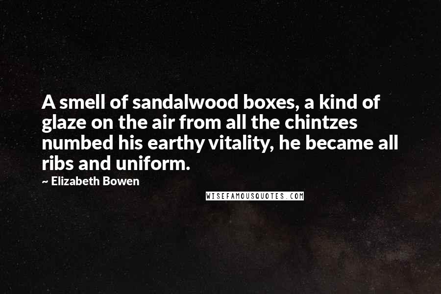 Elizabeth Bowen Quotes: A smell of sandalwood boxes, a kind of glaze on the air from all the chintzes numbed his earthy vitality, he became all ribs and uniform.