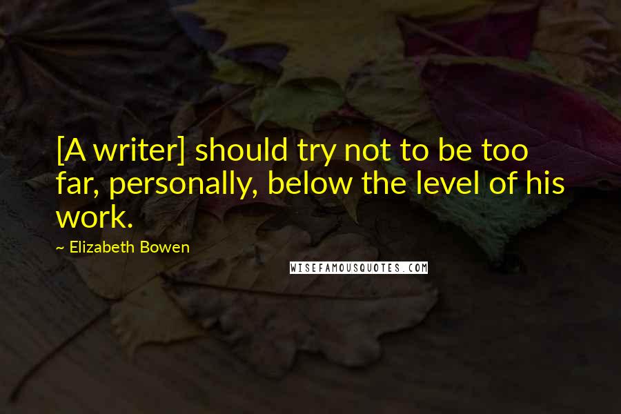 Elizabeth Bowen Quotes: [A writer] should try not to be too far, personally, below the level of his work.