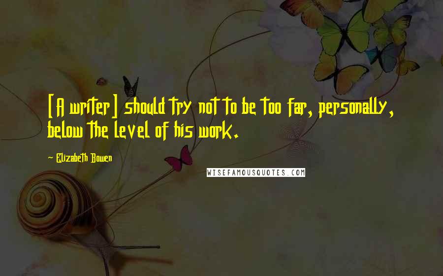 Elizabeth Bowen Quotes: [A writer] should try not to be too far, personally, below the level of his work.