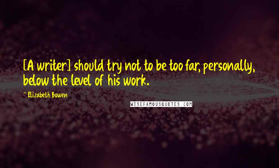 Elizabeth Bowen Quotes: [A writer] should try not to be too far, personally, below the level of his work.