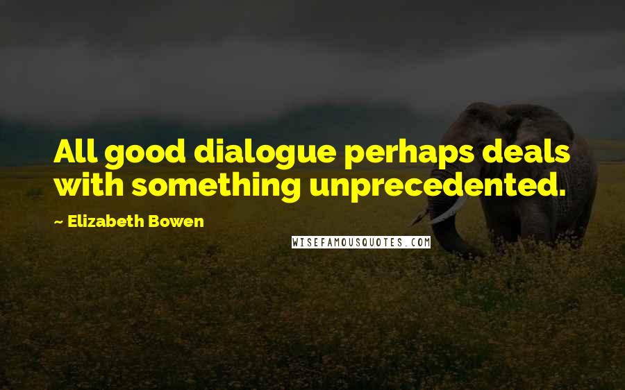 Elizabeth Bowen Quotes: All good dialogue perhaps deals with something unprecedented.