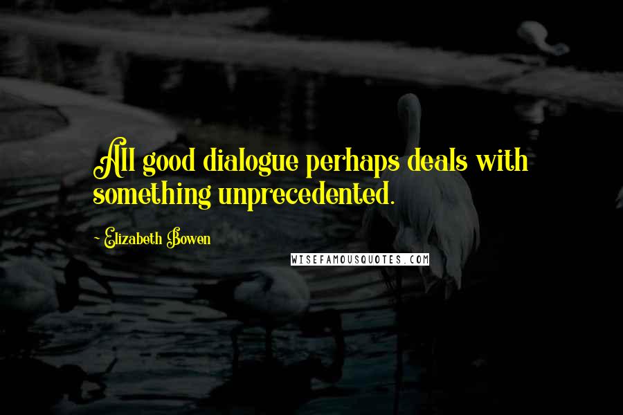 Elizabeth Bowen Quotes: All good dialogue perhaps deals with something unprecedented.