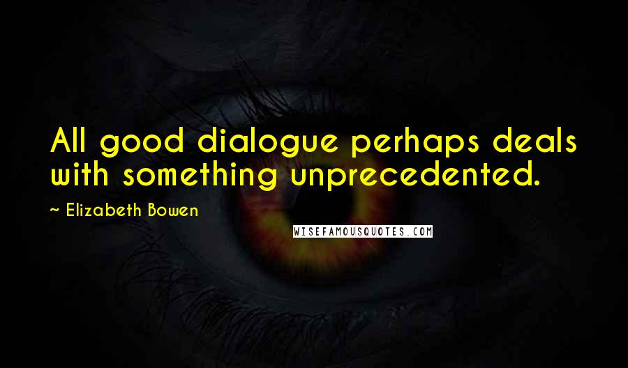 Elizabeth Bowen Quotes: All good dialogue perhaps deals with something unprecedented.