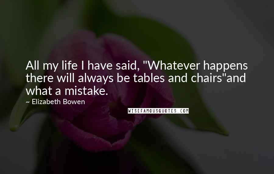 Elizabeth Bowen Quotes: All my life I have said, "Whatever happens there will always be tables and chairs"and what a mistake.