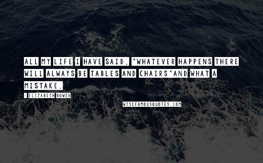 Elizabeth Bowen Quotes: All my life I have said, "Whatever happens there will always be tables and chairs"and what a mistake.