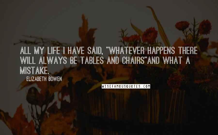 Elizabeth Bowen Quotes: All my life I have said, "Whatever happens there will always be tables and chairs"and what a mistake.