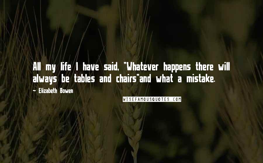 Elizabeth Bowen Quotes: All my life I have said, "Whatever happens there will always be tables and chairs"and what a mistake.