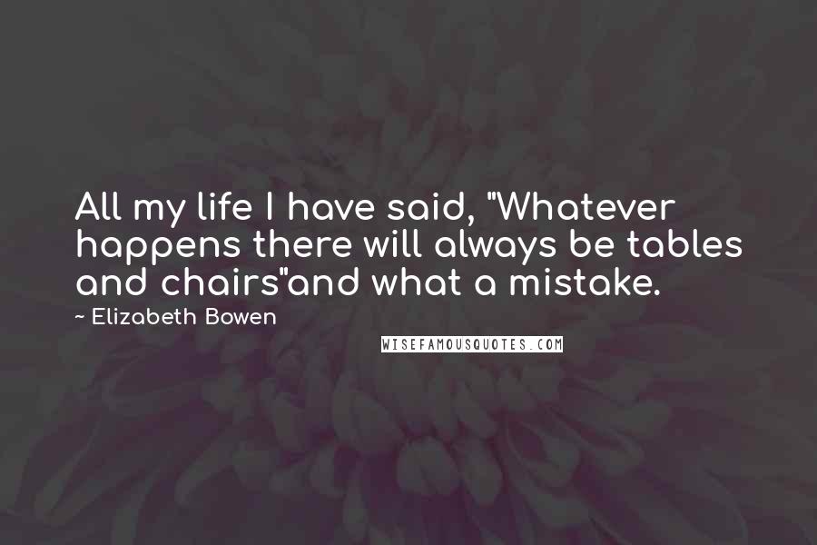 Elizabeth Bowen Quotes: All my life I have said, "Whatever happens there will always be tables and chairs"and what a mistake.