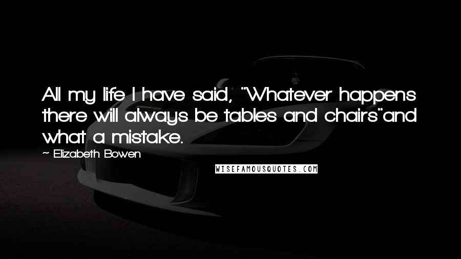 Elizabeth Bowen Quotes: All my life I have said, "Whatever happens there will always be tables and chairs"and what a mistake.