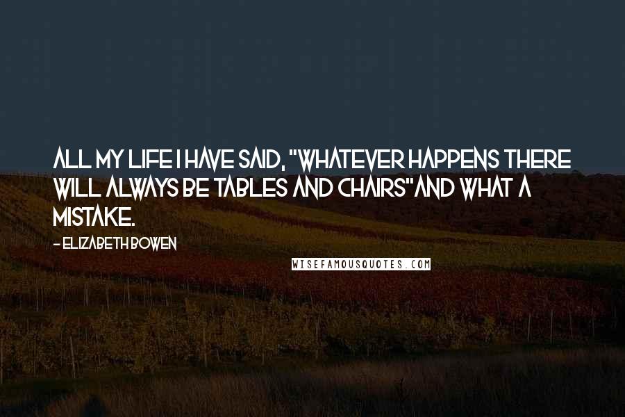 Elizabeth Bowen Quotes: All my life I have said, "Whatever happens there will always be tables and chairs"and what a mistake.