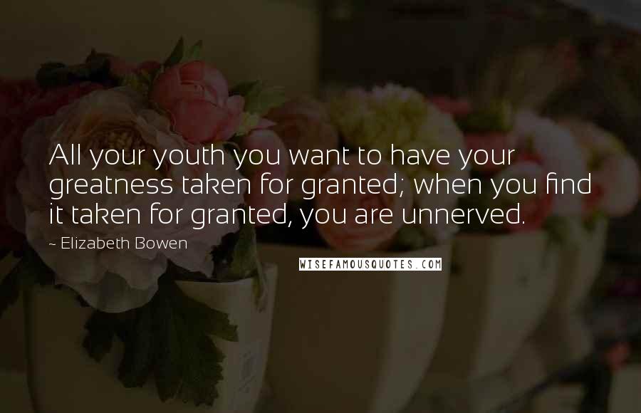 Elizabeth Bowen Quotes: All your youth you want to have your greatness taken for granted; when you find it taken for granted, you are unnerved.