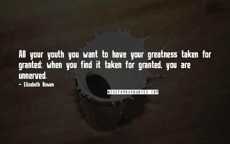 Elizabeth Bowen Quotes: All your youth you want to have your greatness taken for granted; when you find it taken for granted, you are unnerved.