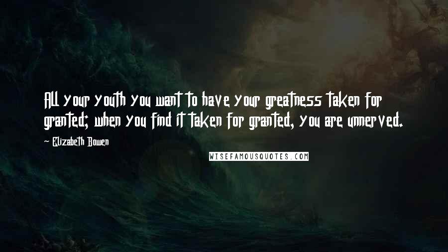 Elizabeth Bowen Quotes: All your youth you want to have your greatness taken for granted; when you find it taken for granted, you are unnerved.