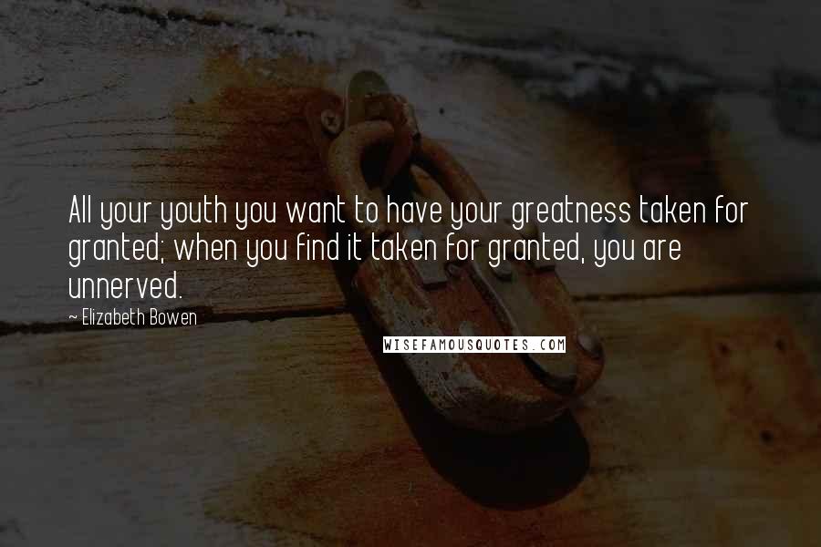 Elizabeth Bowen Quotes: All your youth you want to have your greatness taken for granted; when you find it taken for granted, you are unnerved.