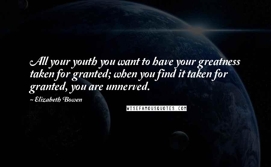 Elizabeth Bowen Quotes: All your youth you want to have your greatness taken for granted; when you find it taken for granted, you are unnerved.