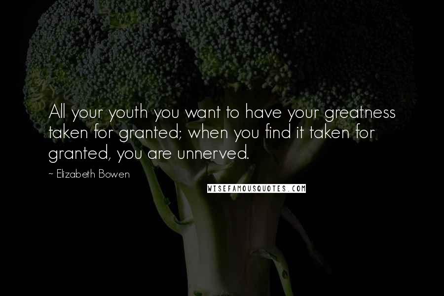 Elizabeth Bowen Quotes: All your youth you want to have your greatness taken for granted; when you find it taken for granted, you are unnerved.