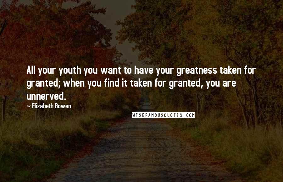 Elizabeth Bowen Quotes: All your youth you want to have your greatness taken for granted; when you find it taken for granted, you are unnerved.