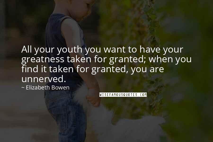 Elizabeth Bowen Quotes: All your youth you want to have your greatness taken for granted; when you find it taken for granted, you are unnerved.