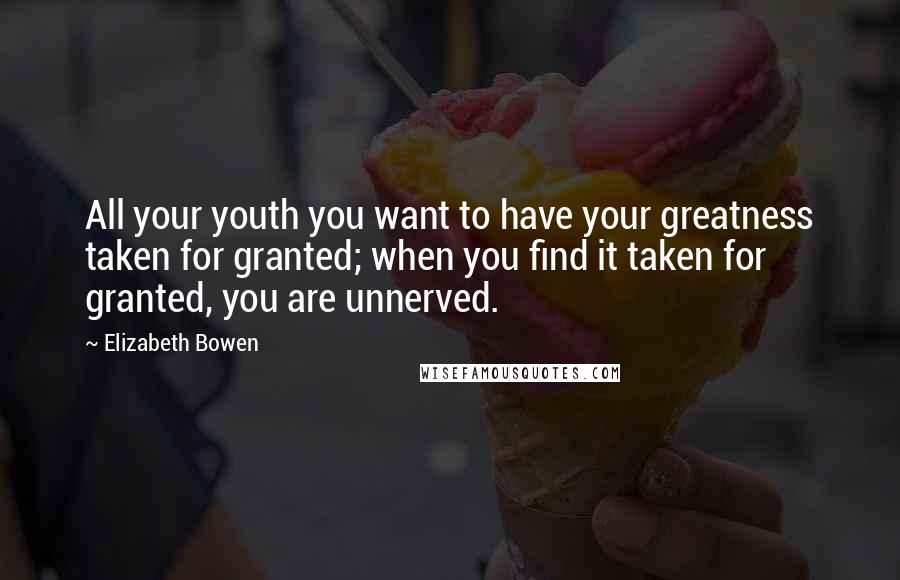 Elizabeth Bowen Quotes: All your youth you want to have your greatness taken for granted; when you find it taken for granted, you are unnerved.