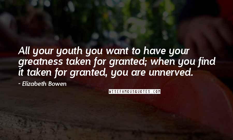 Elizabeth Bowen Quotes: All your youth you want to have your greatness taken for granted; when you find it taken for granted, you are unnerved.