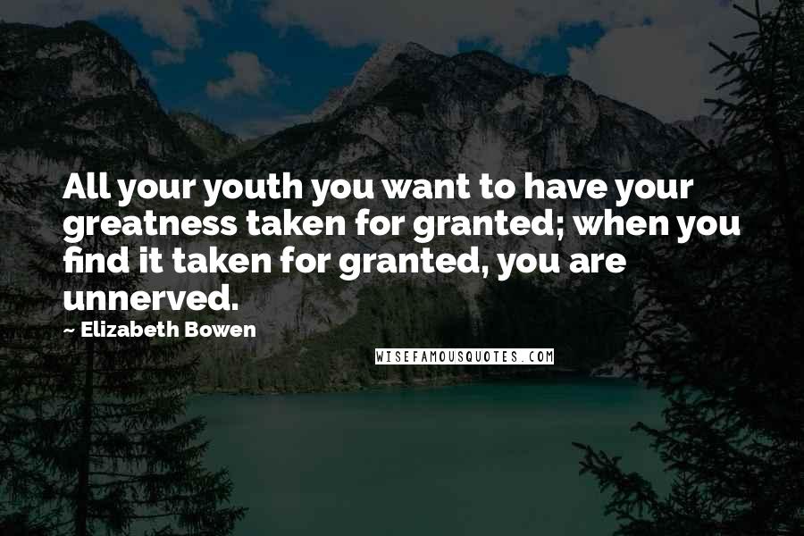 Elizabeth Bowen Quotes: All your youth you want to have your greatness taken for granted; when you find it taken for granted, you are unnerved.