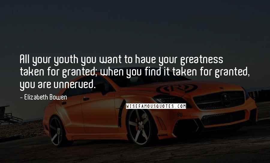 Elizabeth Bowen Quotes: All your youth you want to have your greatness taken for granted; when you find it taken for granted, you are unnerved.