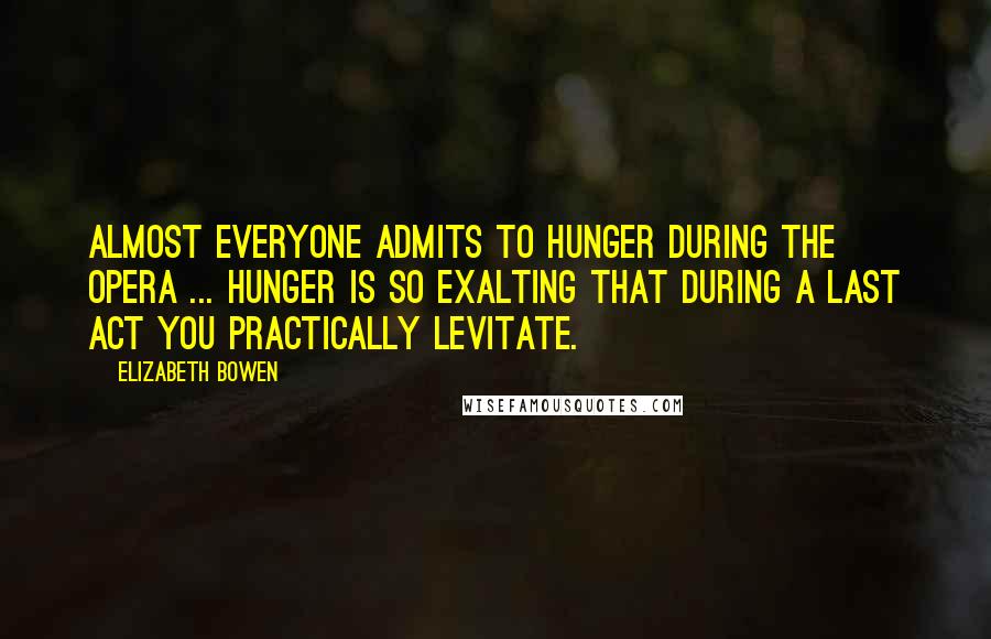 Elizabeth Bowen Quotes: Almost everyone admits to hunger during the Opera ... Hunger is so exalting that during a last act you practically levitate.