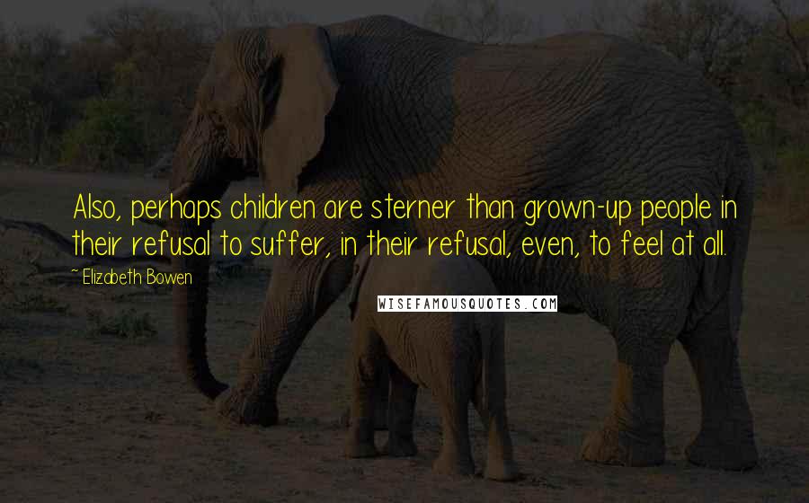 Elizabeth Bowen Quotes: Also, perhaps children are sterner than grown-up people in their refusal to suffer, in their refusal, even, to feel at all.