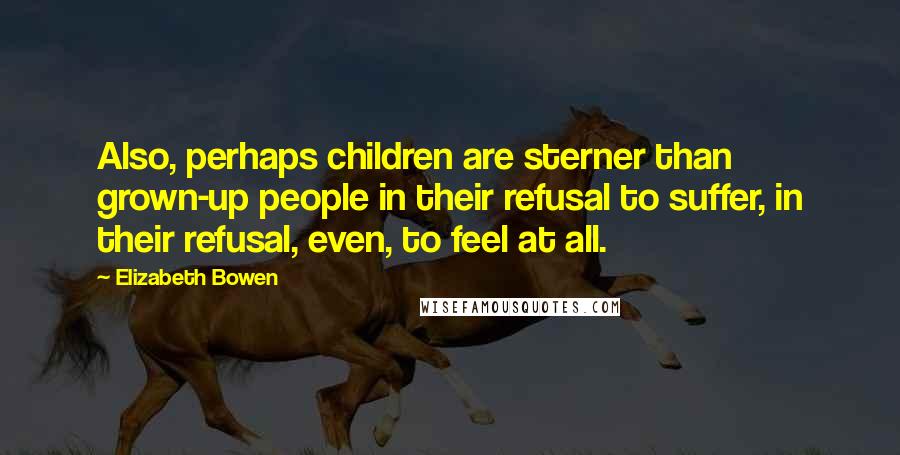 Elizabeth Bowen Quotes: Also, perhaps children are sterner than grown-up people in their refusal to suffer, in their refusal, even, to feel at all.