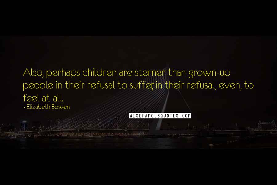 Elizabeth Bowen Quotes: Also, perhaps children are sterner than grown-up people in their refusal to suffer, in their refusal, even, to feel at all.