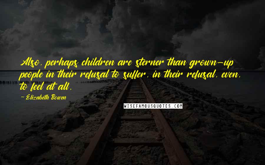 Elizabeth Bowen Quotes: Also, perhaps children are sterner than grown-up people in their refusal to suffer, in their refusal, even, to feel at all.