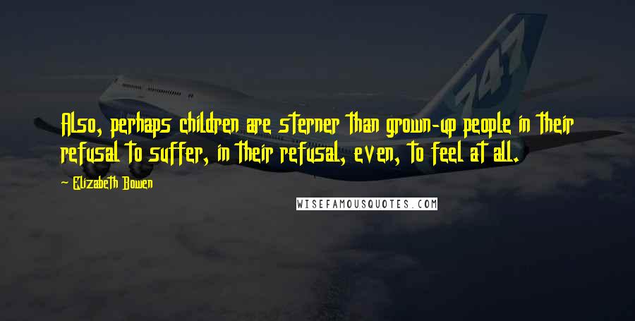 Elizabeth Bowen Quotes: Also, perhaps children are sterner than grown-up people in their refusal to suffer, in their refusal, even, to feel at all.