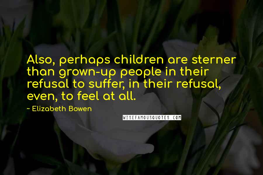 Elizabeth Bowen Quotes: Also, perhaps children are sterner than grown-up people in their refusal to suffer, in their refusal, even, to feel at all.