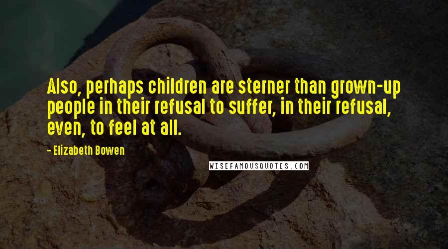 Elizabeth Bowen Quotes: Also, perhaps children are sterner than grown-up people in their refusal to suffer, in their refusal, even, to feel at all.